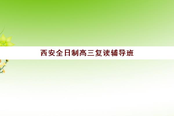 西安全日制高三复读辅导班班培训机构哪家好一点？2025年最新权威排名与科学择校全指南