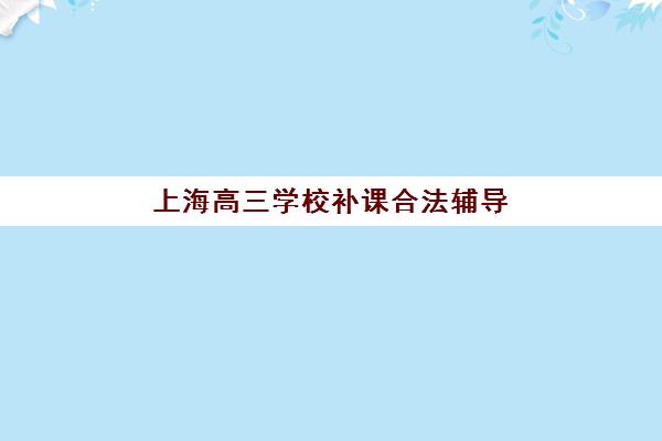 上海高三学校补课合法辅导机构哪家强些如何选择最科学？2025年权威排名解析、择校技巧与成功案例全攻略