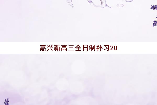 嘉兴新高三全日制补习2025年报名情况如何？最新政策解读、各校特色分析与科学择校全指南