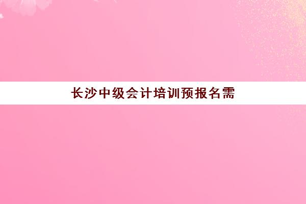 长沙中级会计培训预报名需要抢考点吗？2025年最新考点分配规则、预报名时间与抢考点全攻略