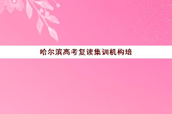 哈尔滨高考复读集训机构培训学校排名前十名如何选择？2025年最新权威榜单、择校指南与成功案例深度解析