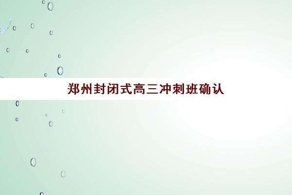 郑州封闭式高三冲刺班确认现场确认时间是几点？2025年最新权威时间安排与确认流程全解析