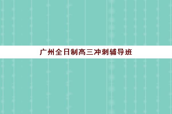 广州全日制高三冲刺辅导班培训机构哪个好一点？2025年最新排名解析、择校标准与成功案例全指南