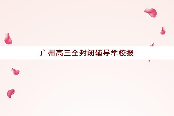 广州高三全封闭辅导学校报名费多少钱2025？最新费用明细与高性价比择校全攻略