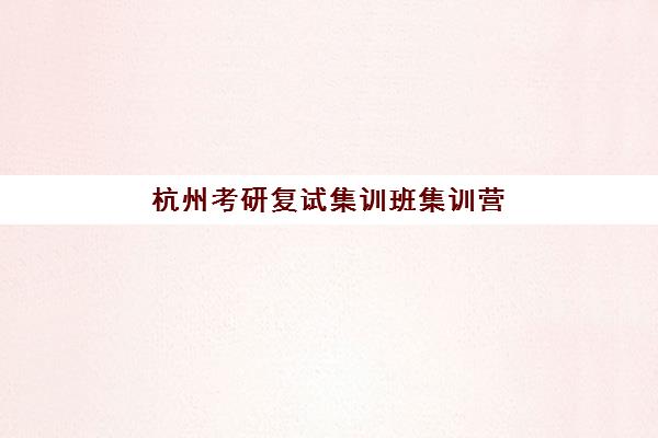 杭州考研复试集训班集训营排名前十名学校如何选择？2025年最新权威榜单解析与科学择校全指南