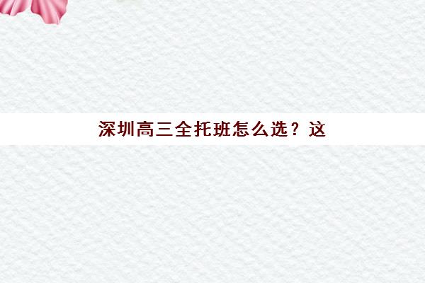 深圳高三全托班怎么选？这5家提分快的靠谱机构与选择指南请收好