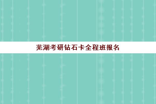 芜湖考研钻石卡全程班报名确认时间是几号？2025年最新时间节点与全程规划指南