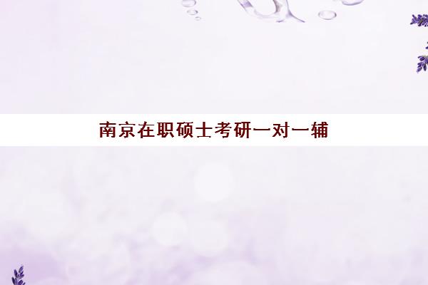 南京在职硕士考研一对一辅导补习预报名时间2026年如何安排？最新官方日程、报名步骤与机构选择全攻略