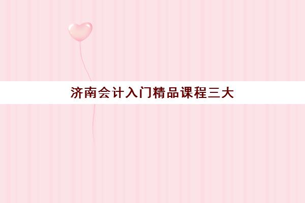 济南会计入门精品课程三大机构服务成本如何查询？2025年最新费用明细、选择指南与性价比分析
