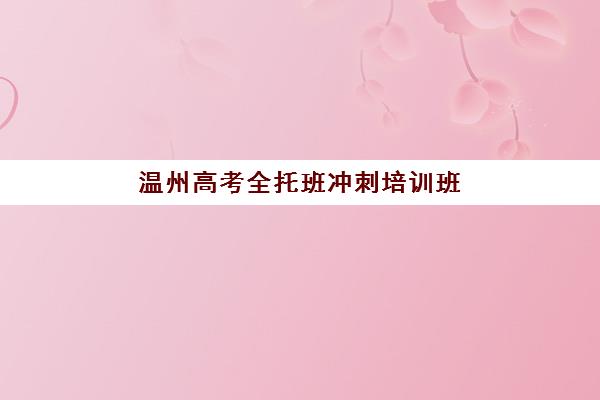 温州高考全托班冲刺培训班辅导机构最新排行榜如何查询？2025年权威榜单解析、各校特色对比与科学择校指南