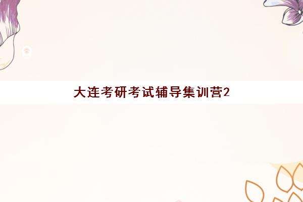 大连考研考试辅导集训营2025年要求多少分？最新分数线解读、集训营入学标准与提分攻略全解析