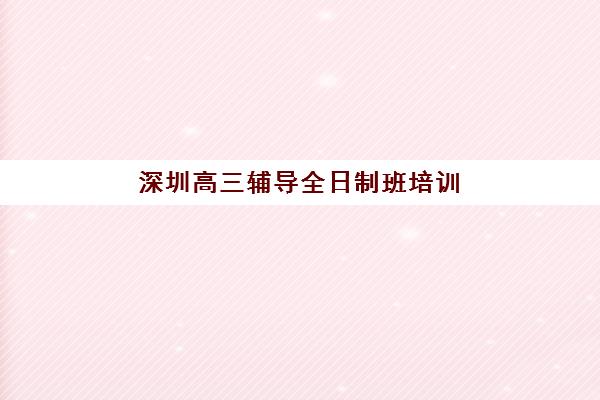 深圳高三辅导全日制班培训学校排名榜最新如何查询？2025年权威榜单解析与高性价比择校全攻略
