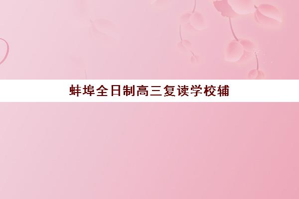 蚌埠全日制高三复读学校辅导机构排名一览表最新如何查询？2025年权威榜单、择校指南与成功案例解析
