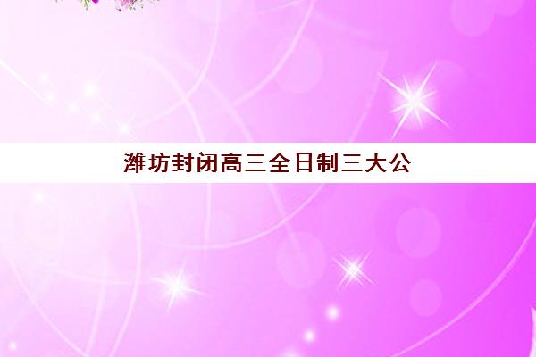 潍坊封闭高三全日制三大公办机构特色对比如何选择？2025年最新权威对比、各校优势解析与科学择校全指南