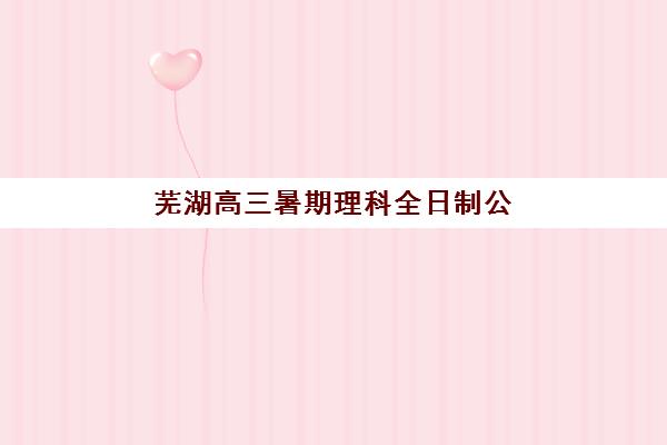 芜湖高三暑期理科全日制公布时间2025年如何查询？最新校历安排、暑期规划与高效备考全攻略