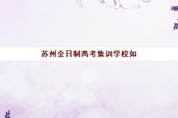 苏州全日制高考集训学校如何选？2025年最新排名与择校全攻略