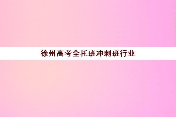 徐州高考全托班冲刺班行业年度头部机构公示如何查询？2025年最新TOP10榜单、择校指南与成功案例深度解析