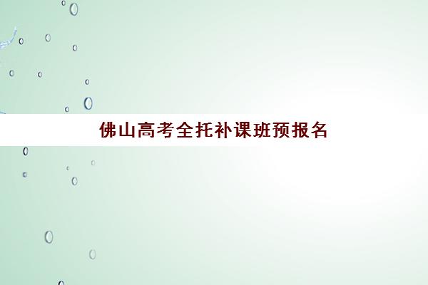 佛山高考全托补课班预报名考点有哪些专业，2025年最新专业选择指南与报名全流程解析