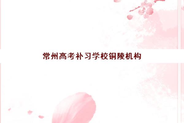 常州高考补习学校铜陵机构成功率最高的是哪个？2025年最新数据对比、择校指南与成功案例解析