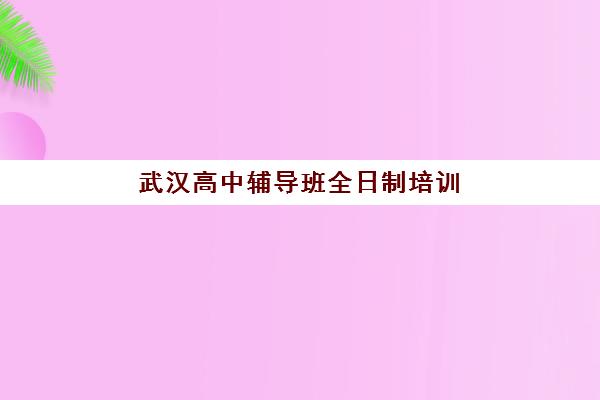 武汉高中辅导班全日制培训学校排名一览表最新如何科学参考？2025年权威榜单与择校全攻略指南