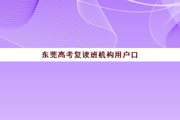 东莞高考复读班机构用户口碑白皮书如何获取？2025年最新十大机构真实评价榜单与择校全攻略