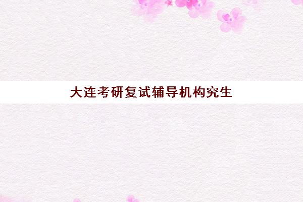 大连考研复试辅导机构究生培训班排名机构如何查询？2025年最新权威榜单与个性化择校全攻略