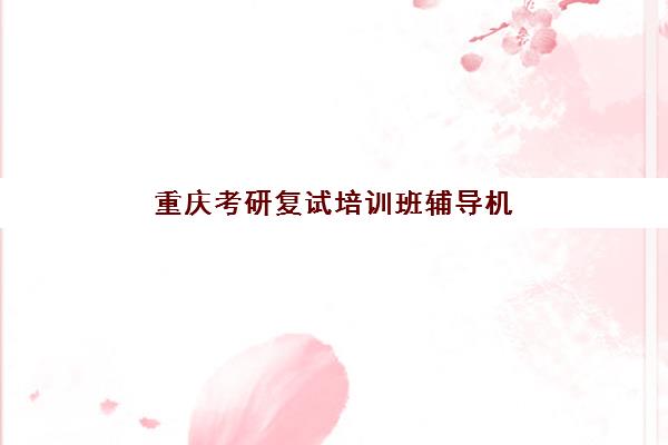 重庆考研复试培训班辅导机构最新排行榜如何查询？2025年权威榜单、择校技巧与成功案例解析