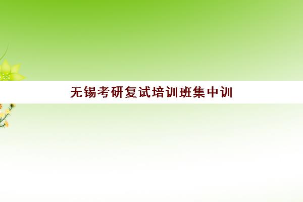 无锡考研复试培训班集中训练营有哪些地方值得选择？2025年最新集训营地分布、课程特色与提分效果全解析