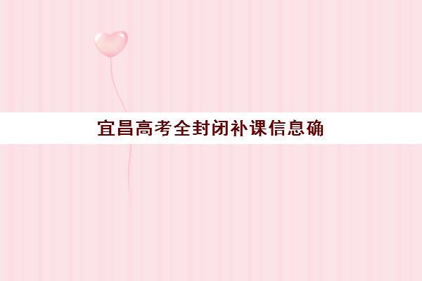 宜昌高考全封闭补课信息确认时间如何安排？2025年最新关键节点、报名流程与备考全攻略