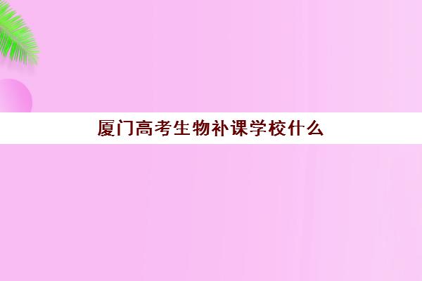 厦门高考生物补课学校什么时候报名考试？2025年最新时间表与备考指南全解析