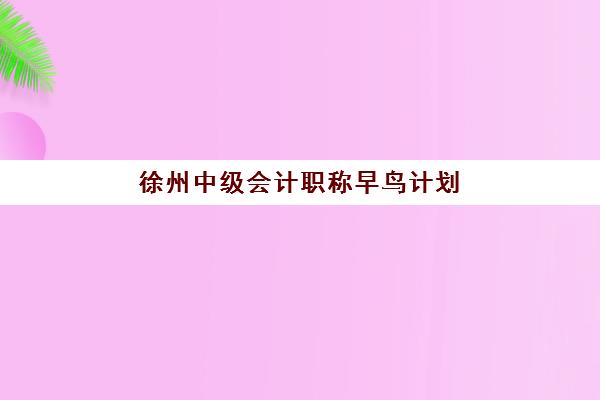 徐州中级会计职称早鸟计划培训基地在哪里？2025年最新地址查询与报名全攻略