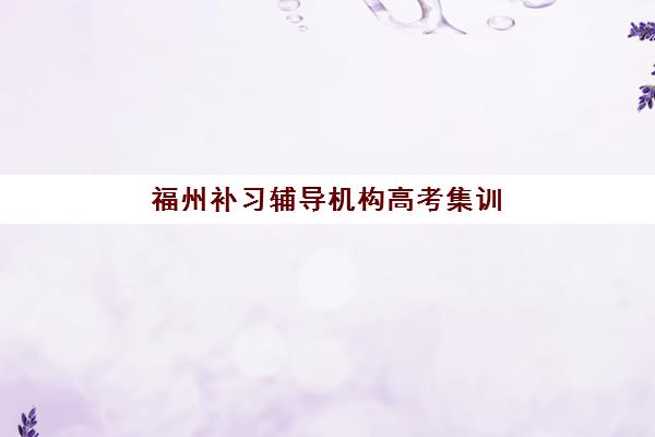 福州补习辅导机构高考集训营哪个比较好?2025年十大排名与择校全攻略 福州补习辅导机构高考集训营哪个比较好?2025年十大排名与择校全攻略