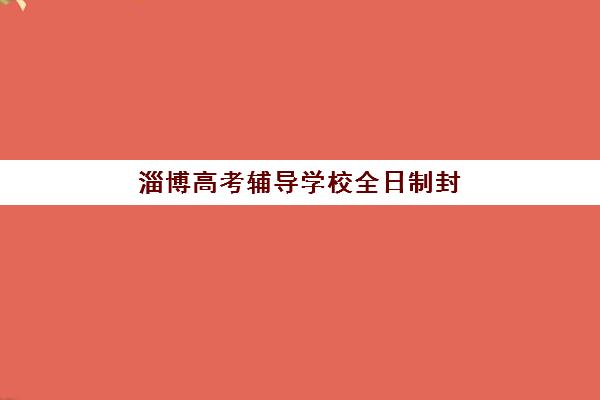 淄博高考辅导学校全日制封闭式集训营有哪些？2025年最新机构排名与择校全攻略