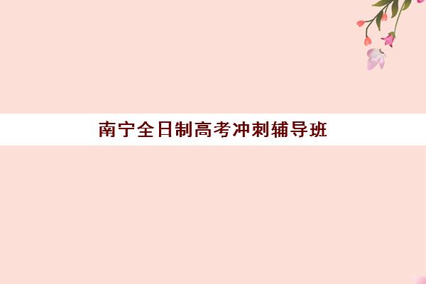 南宁全日制高考冲刺辅导班2025年时间具体时间如何安排？最新招生日程、课程规划与择校全指南