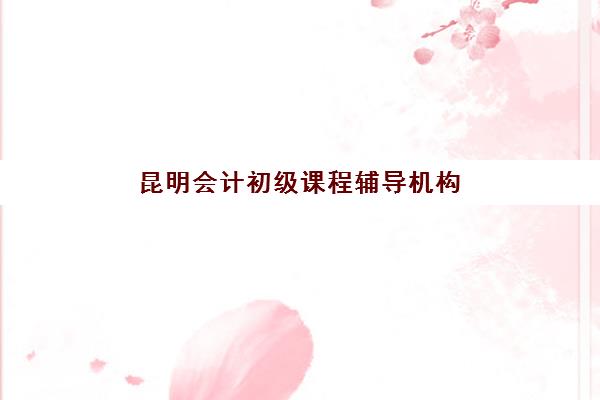 昆明会计初级课程辅导机构排名榜最新如何查询？2025年权威榜单、各校特色与科学择校全指南
