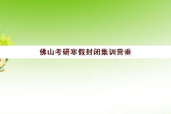 佛山考研寒假封闭集训营垂直领域TOP10如何选择？2025年最新排名解析、择营标准与成功案例全攻略