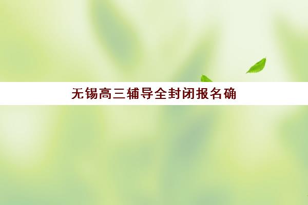 无锡高三辅导全封闭报名确认时间表格如何查询？2025年各机构报名节点与择校指南全解析