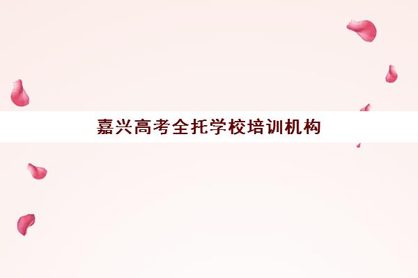 嘉兴高考全托学校培训机构哪个比较好？2025年最新排名与择校全攻略
