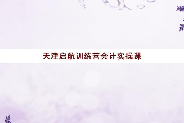 天津启航训练营会计实操课程培训机构费用多少？2025年最新价格明细与科学选课全攻略指南