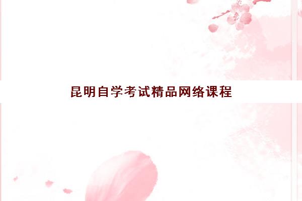 昆明自学考试精品网络课程辅导学校哪家好一点？2025年最新机构测评、课程质量与选择全攻略