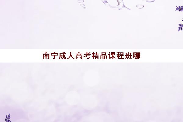 南宁成人高考精品课程班哪个机构好一点啊？2025年最新权威机构排名、选择指南与成功案例全解析