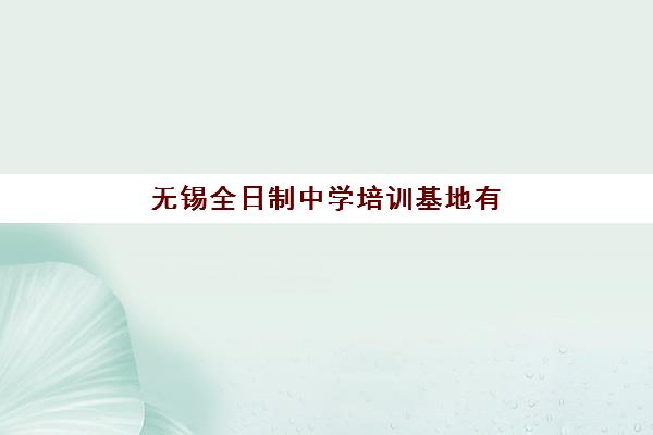 无锡全日制中学培训基地有哪些地方？2025年学大、腾大等十大机构校区分布与特色课程全指南