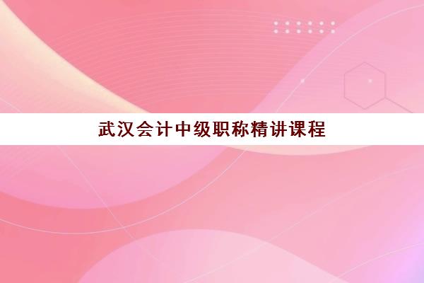 武汉会计中级职称精讲课程辅导机构有哪些地方？2025年最新十大权威排名与择校全攻略
