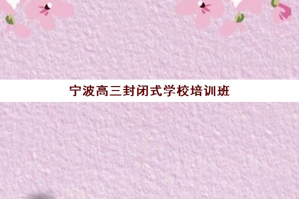 宁波高三封闭式学校培训班多少钱一年？2025年最新费用解析、择校指南与性价比全攻略