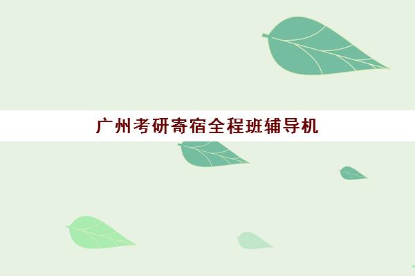 广州考研寄宿全程班辅导机构排行榜最新如何查询？2025年权威榜单、择校标准与成功案例全解析