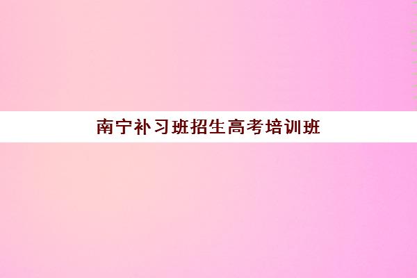 南宁补习班招生高考培训班多少钱一年？2025年费用明细、择校策略与省钱攻略全解析