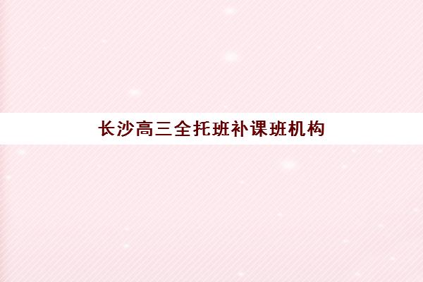 长沙高三全托班补课班机构教研能力TOP5如何评估？2023年最新教研实力解析与择校指南
