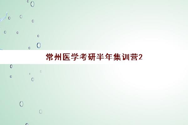 常州医学考研半年集训营2025年时间如何安排?最新招生日程与备考全指南 常州医学考研半年集训营2025年时间如何安排?最新招生日程与备考全指南
