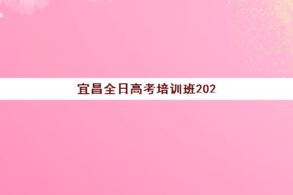 宜昌全日高考培训班2025报名时间表如何安排？最新各机构时间节点与择校全攻略