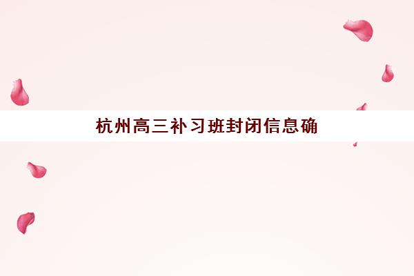 杭州高三补习班封闭信息确认时间安排如何查询？2025年各校时间表、确认流程与备考规划指南